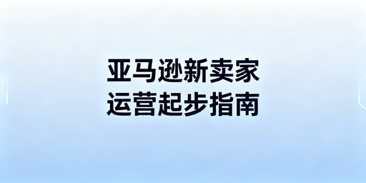 亚马逊新卖家合规起步全流程运营指南(含2026新规)