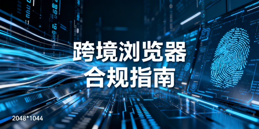跨境电商浏览器合规使用:平台规则与实操指南