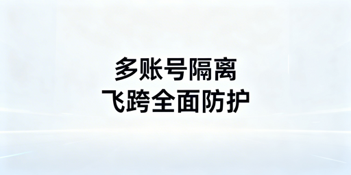 跨境多账号安全隔离：飞跨浏览器全层级防护