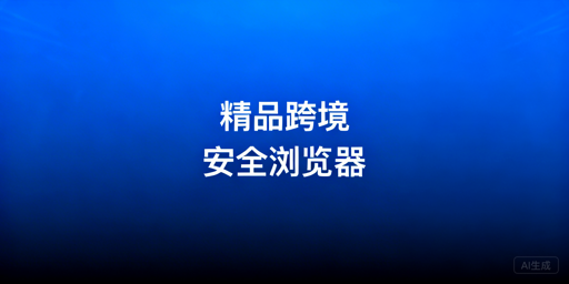 精品模式跨境电商卖家：跨境浏览器选型实用指南