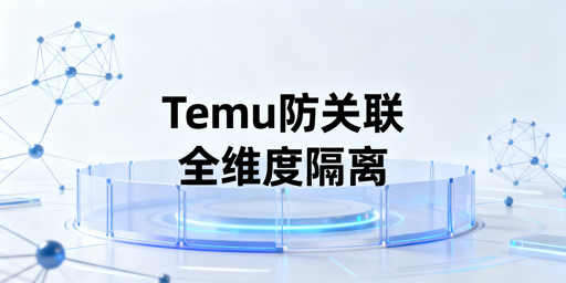 《Temu多账号防关联全攻略:实操方案与避坑指南》