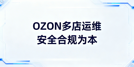 OZON多店铺防关联与安全管理全指南