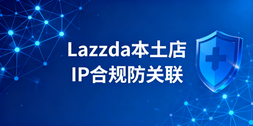 Lazada本土店：当地IP配置与账号防关联全指南