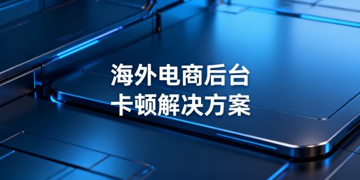 海外电商平台后台卡顿：自查与解决方案全指南
