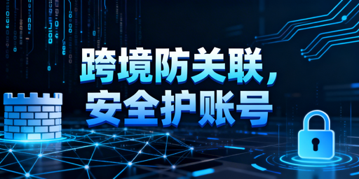 跨境卖家防关联避坑：浏览器失效原因及防护方案