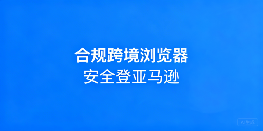 亚马逊账号防关联：跨境浏览器合规使用指南
