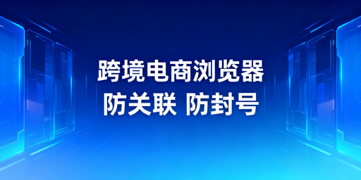 跨境电商浏览器:多店铺防关联防封号全解析
