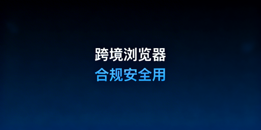 跨境电商浏览器:合规与安全使用实操指南