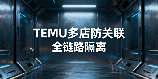 TEMU多店铺防关联：全链路隔离实操方案