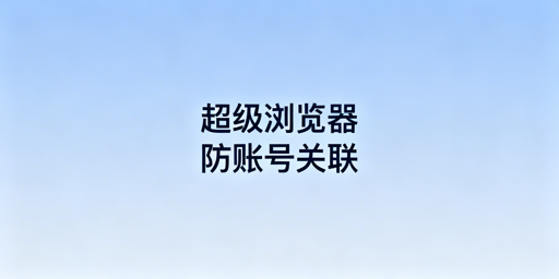 《超级浏览器选购指南:主流产品盘点及选择建议》