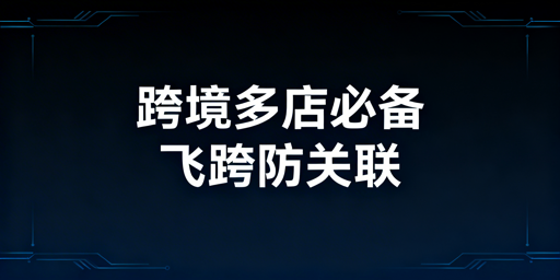 跨境电商多店运营：飞跨浏览器深度解析