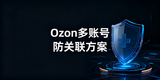Ozon多账号协同登录：防异常检测全方案