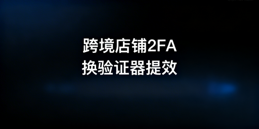 跨境店铺2FA频繁触发 身份验证器+飞跨解决方案