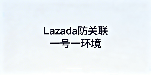 Lazada团队多账号防关联实操全攻略