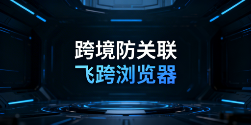 跨境店铺关联风险拆解与规避:首推飞跨浏览器