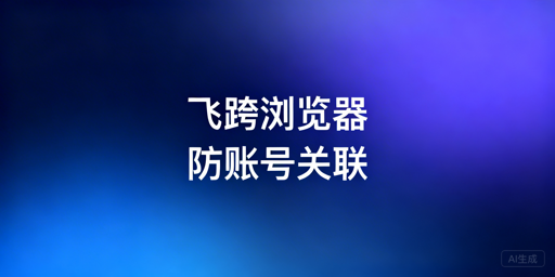 多人共用设备易封跨境账号，飞跨浏览器是防关联首选