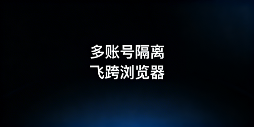 跨境多账号防关联:隔离浏览器vs虚拟机及工具推荐
