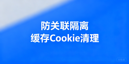 防关联场景缓存与Cookie清理全指南