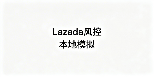 2026版Lazada异地安全操作指南:风控规避与工具推荐