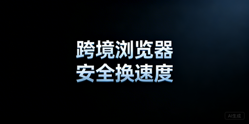 跨境专用浏览器速度慢：核心原因与优化选型指南