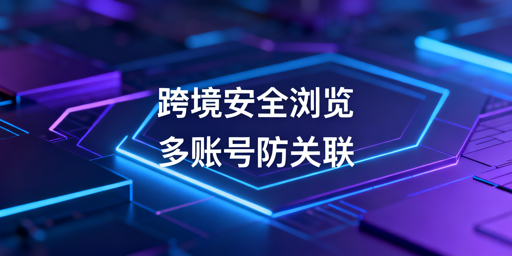 跨境专用浏览器:慢因解析、安全提速与工具推荐