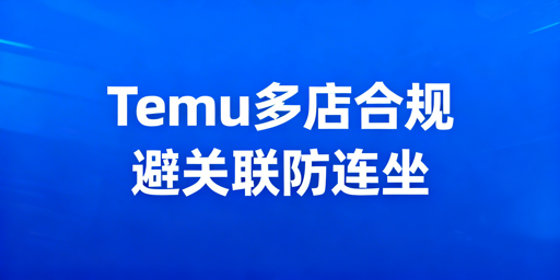 2026年Temu多店合规运营：防关联连坐避封号