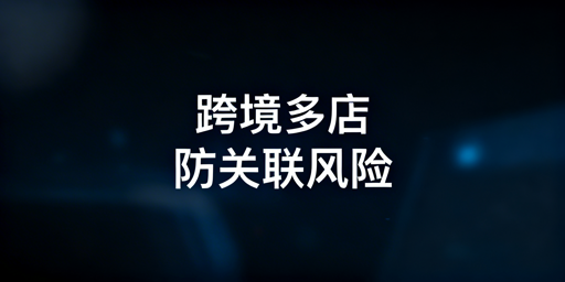 跨境电商多店防关联 三大维度安全运营指南