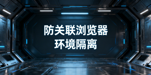 防关联浏览器环境隔离全维度解析与飞跨选型指南