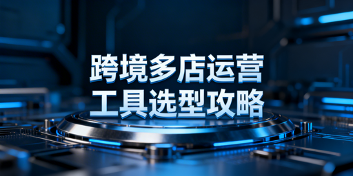 跨境电商多店铺运营工具推荐与选型指南