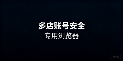 跨境电商专用浏览器：防账号关联，护多店铺安全