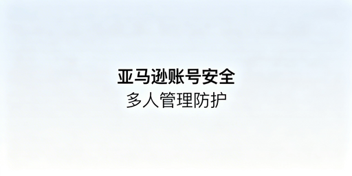 亚马逊多人管理店铺 账号安全全攻略