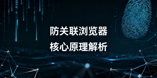 跨境电商防关联浏览器：核心原理与选型指南