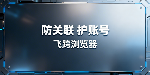跨境电商多账号防关联:飞跨浏览器全解析