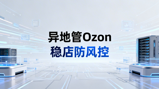 异地管理Ozon店铺:风控应对与操作指南