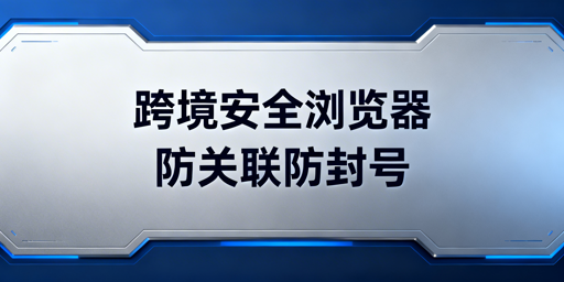跨境电商安全浏览器：防关联封号 飞跨为首选