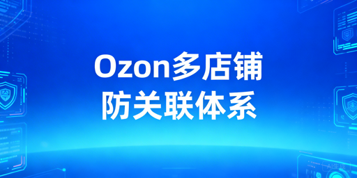 # Ozon多店铺防关联运营实操指南