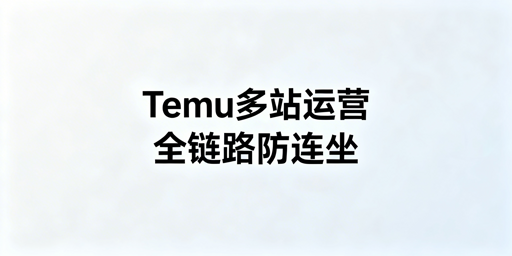 Temu半托管多站点运营:全链路隔离防账号连坐
