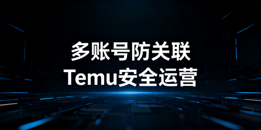 Temu多账号防关联:核心要求与实操方案全解