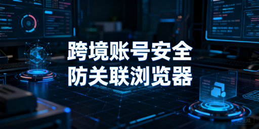 跨境电商多人共用设备 如何用防关联浏览器保障账号安全