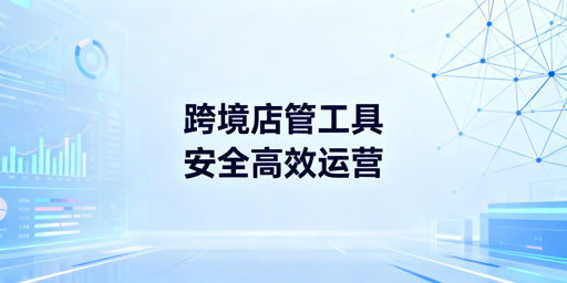 跨境电商卖家:店铺管理工具与跨境浏览器选择攻略
