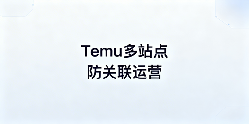 Temu多站点防关联：核心方法与最优工具推荐
