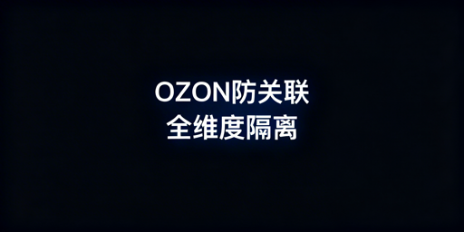 OZON店铺防关联:全维度隔离与团队管控指南