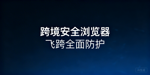 跨境电商安全浏览器首选飞跨:四大核心安全保障