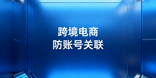 跨境电商防关联浏览器:无法100%防账号关联?这样降风险