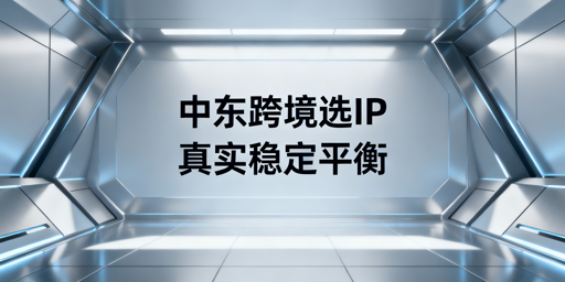 中东跨境电商IP选择指南:场景匹配与合规工具推荐