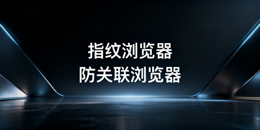 指纹浏览器与防关联浏览器:关系解析及跨境工具推荐