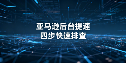 亚马逊后台打开慢？四步排查高效解决全攻略