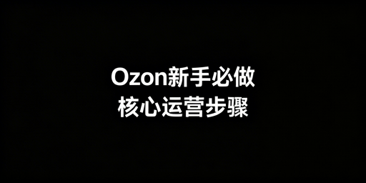 Ozon新手下店:5步核心操作及运营工具推荐