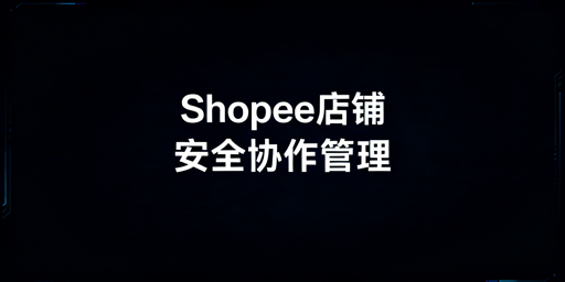 多人管理Shopee店铺:安全防护实操全指南