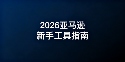 2026亚马逊新手开店必备运营工具清单
